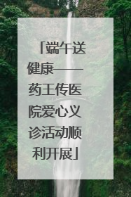 端午送健康——药王传医院爱心义诊活动顺利开展